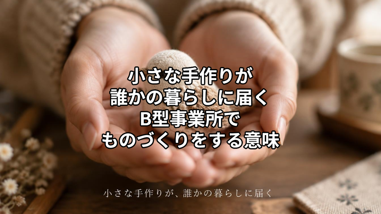 小さな手作りが、誰かの暮らしに届く｜B型事業所でものづくりをする意味