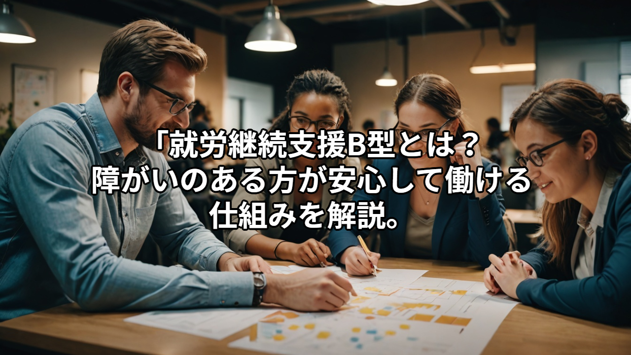 就労継続支援B型とは？障がいのある方が安心して働ける仕組みを解説。