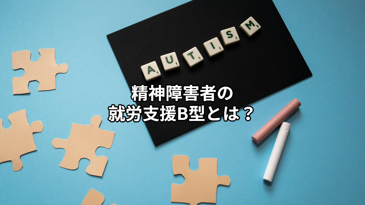 精神障害者の就労支援B型とは？働くことに不安がある方のための支援内容・利用条件をわかりやすく解説