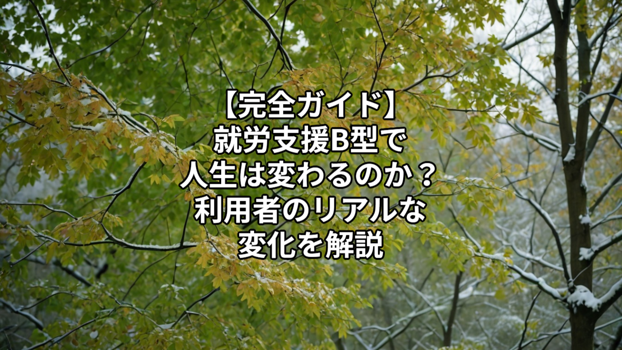 【完全ガイド】就労支援B型で人生は変わるのか？利用者のリアルな変化を解説