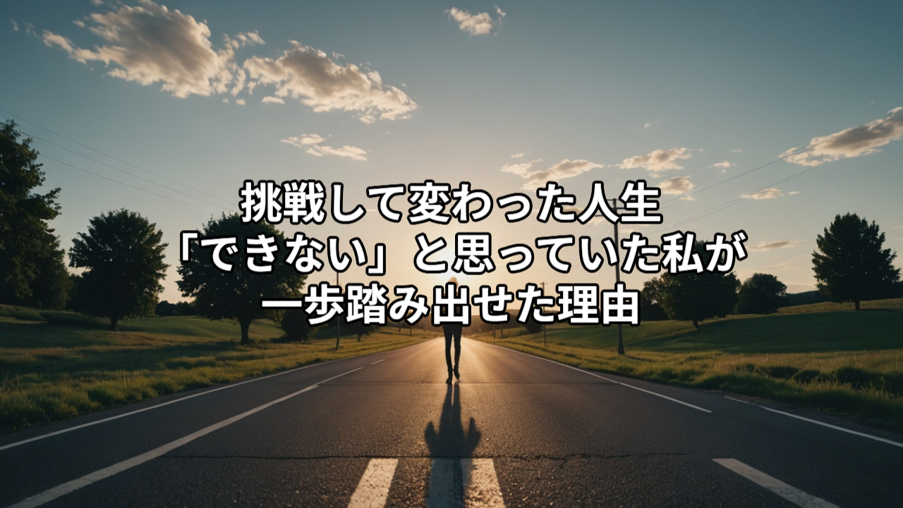 挑戦して変わった人生｜「できない」と思っていた私が一歩踏み出せた理由